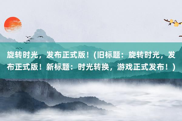 旋转时光，发布正式版！(旧标题：旋转时光，发布正式版！新标题：时光转换，游戏正式发布！)