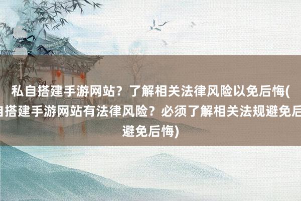 私自搭建手游网站？了解相关法律风险以免后悔(私自搭建手游网站有法律风险？必须了解相关法规避免后悔)